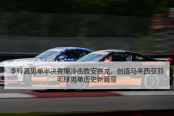 李梓嘉男单半决赛爆冷击败安赛龙，创造马来西亚羽毛球男单历史新篇章